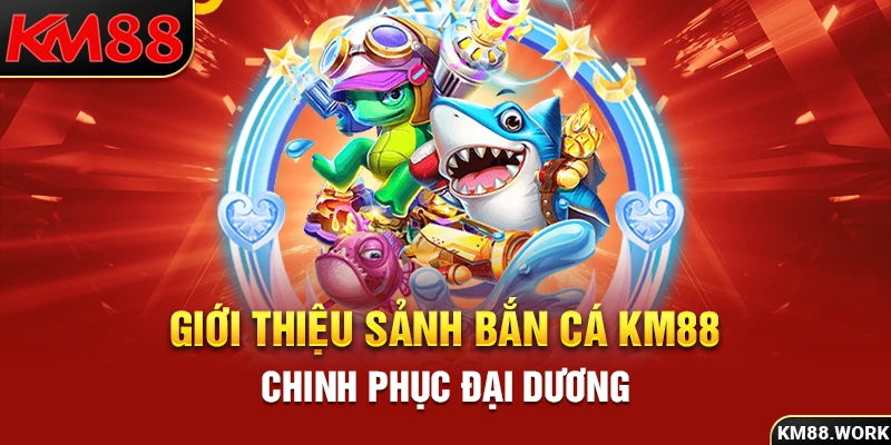 Tham gia bắn cá KM88 để chinh phục đại dương